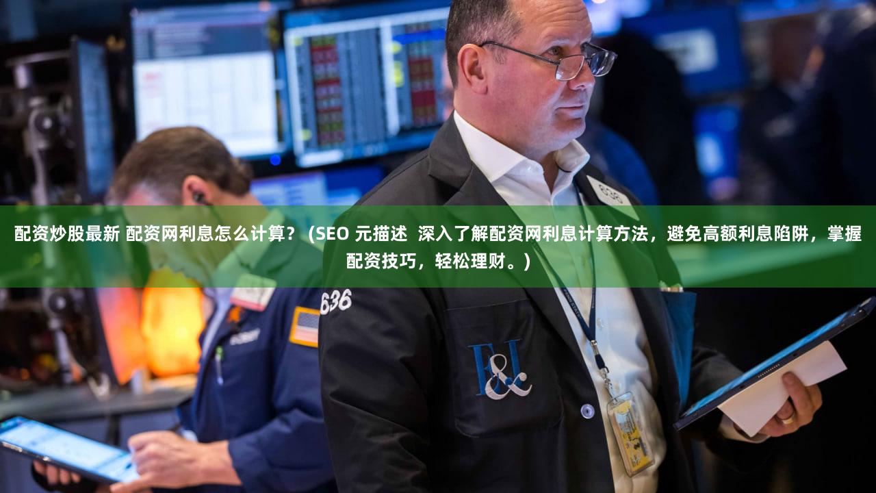 配资炒股最新 配资网利息怎么计算？ (SEO 元描述  深入了解配资网利息计算方法，避免高额利息陷阱，掌握配资技巧，轻松理财。)