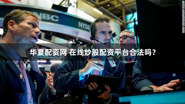 华夏配资网 在线炒股配资平台合法吗？