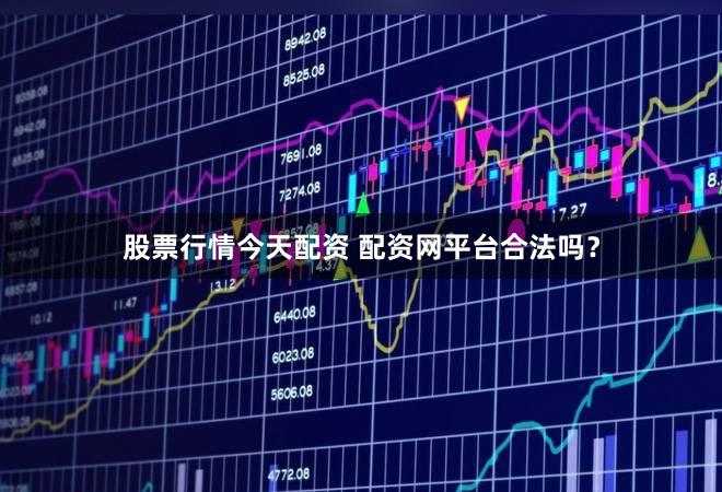 股票行情今天配资 配资网平台合法吗？