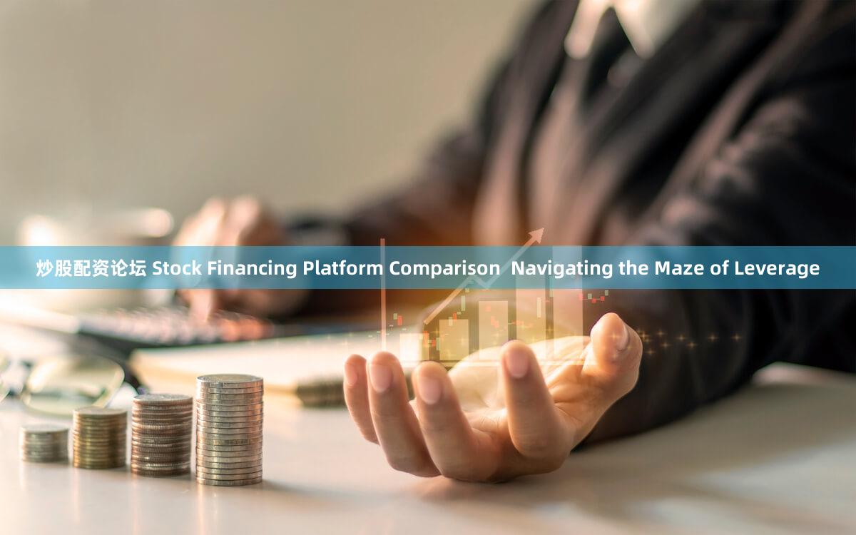 炒股配资论坛 Stock Financing Platform Comparison  Navigating the Maze of Leverage