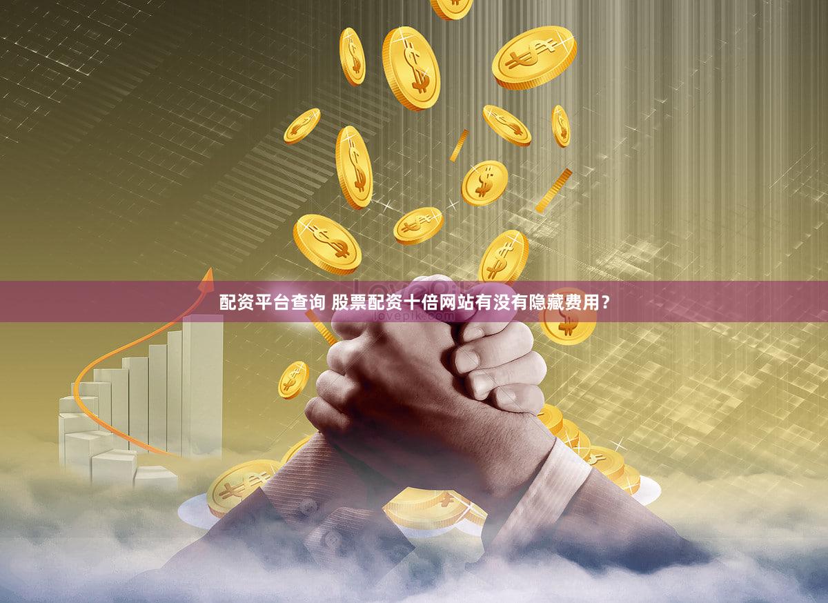 配资平台查询 股票配资十倍网站有没有隐藏费用？