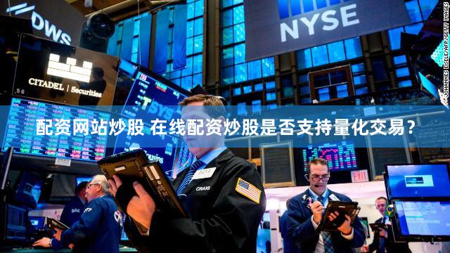 配资网站炒股 在线配资炒股是否支持量化交易？