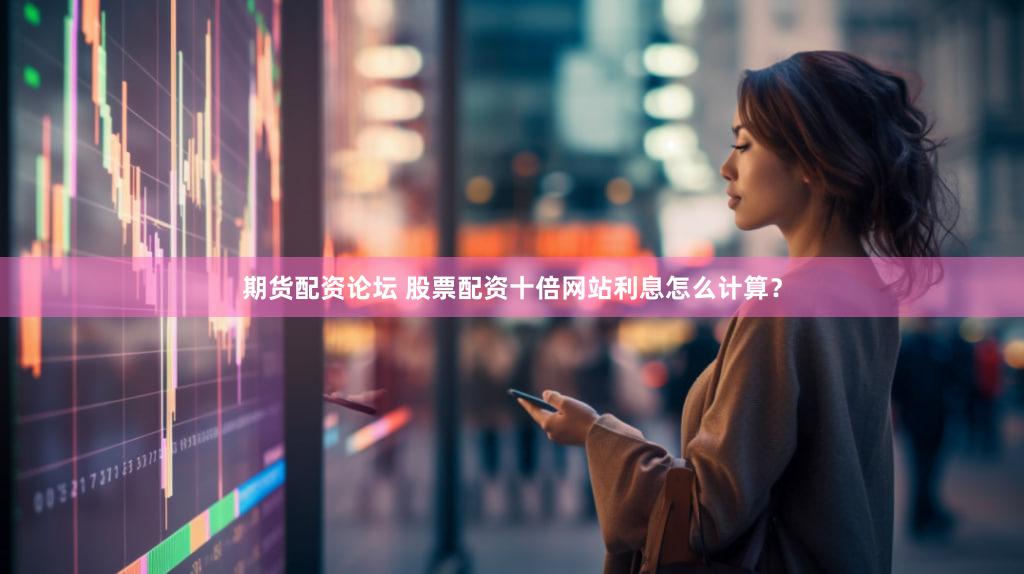 期货配资论坛 股票配资十倍网站利息怎么计算？