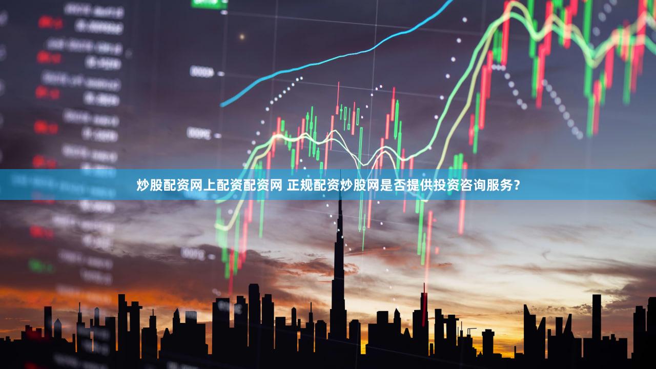 炒股配资网上配资配资网 正规配资炒股网是否提供投资咨询服务？