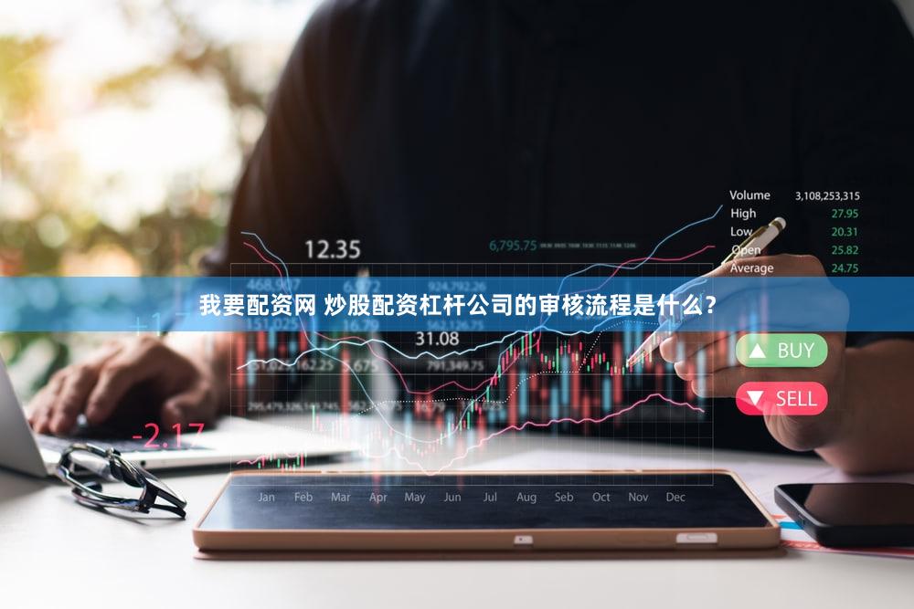 我要配资网 炒股配资杠杆公司的审核流程是什么？