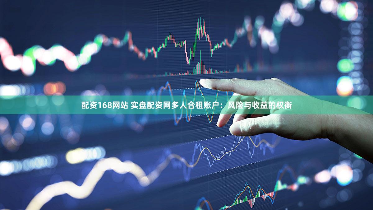 配资168网站 实盘配资网多人合租账户：风险与收益的权衡