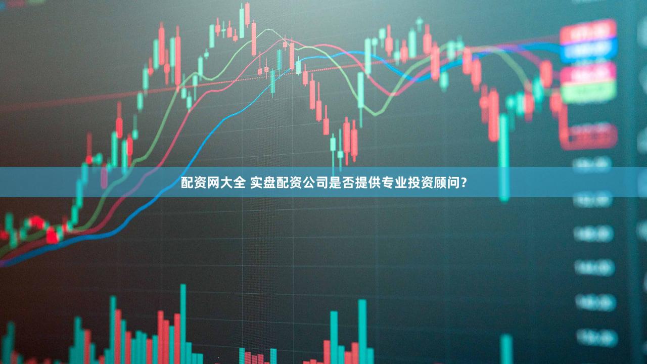 配资网大全 实盘配资公司是否提供专业投资顾问？