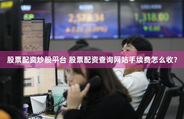 股票配资炒股平台 股票配资查询网站手续费怎么收？