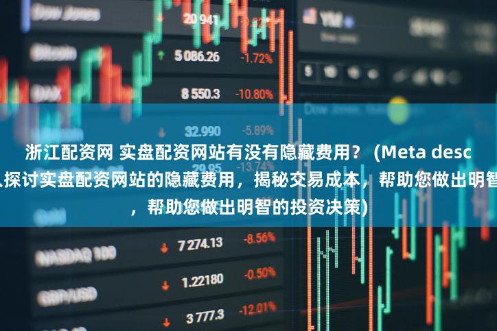 浙江配资网 实盘配资网站有没有隐藏费用？ (Meta description  深入探讨实盘配资网站的隐藏费用，揭秘交易成本，帮助您做出明智的投资决策)