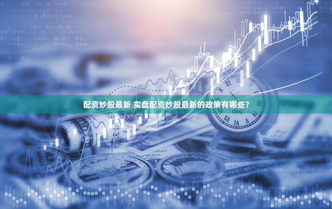 配资炒股最新 实盘配资炒股最新的政策有哪些？