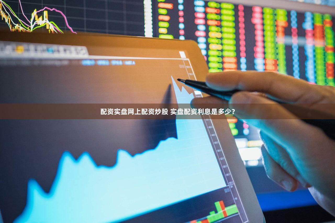 配资实盘网上配资炒股 实盘配资利息是多少？