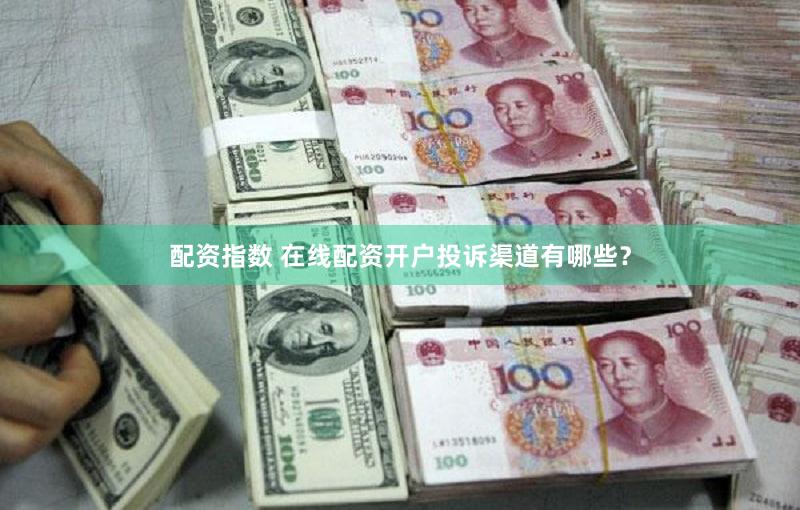 配资指数 在线配资开户投诉渠道有哪些？