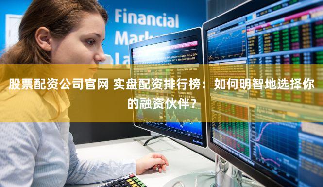 股票配资公司官网 实盘配资排行榜：如何明智地选择你的融资伙伴？