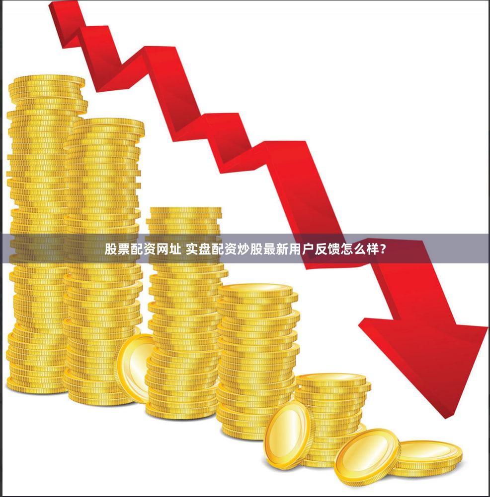 股票配资网址 实盘配资炒股最新用户反馈怎么样？
