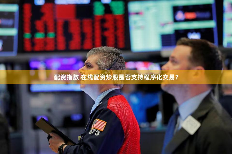 配资指数 在线配资炒股是否支持程序化交易？