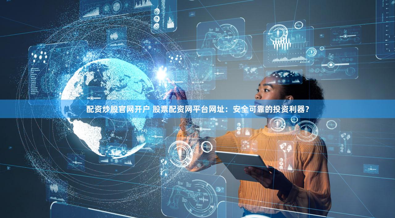 配资炒股官网开户 股票配资网平台网址：安全可靠的投资利器？