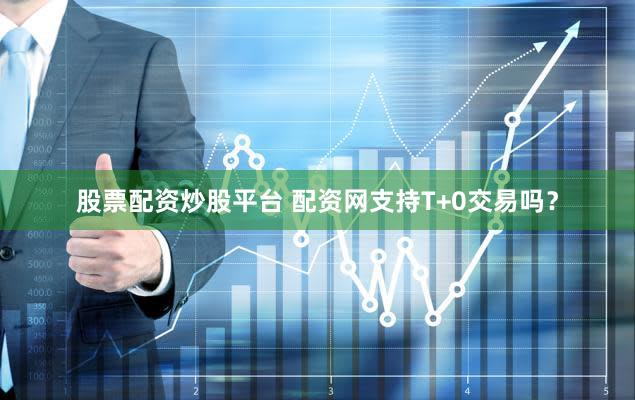 股票配资炒股平台 配资网支持T+0交易吗？