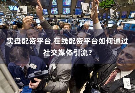 实盘配资平台 在线配资平台如何通过社交媒体引流？