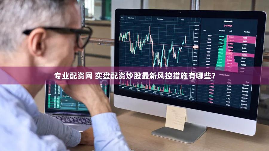 专业配资网 实盘配资炒股最新风控措施有哪些？