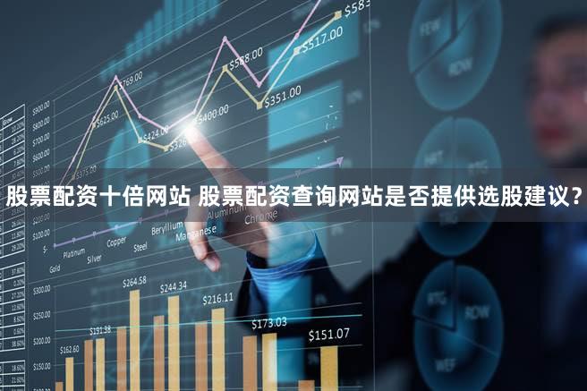 股票配资十倍网站 股票配资查询网站是否提供选股建议？