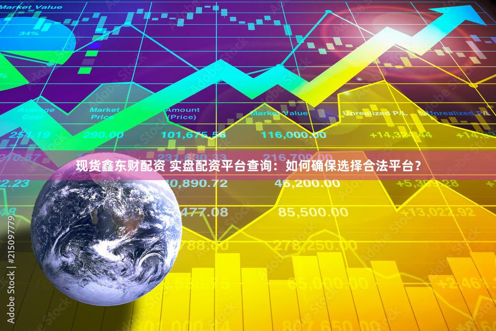 现货鑫东财配资 实盘配资平台查询：如何确保选择合法平台？