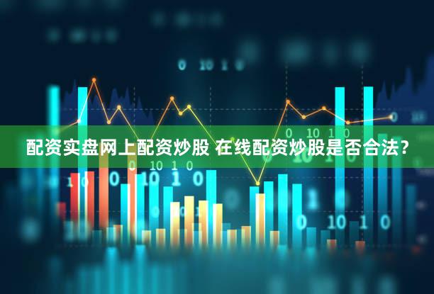 配资实盘网上配资炒股 在线配资炒股是否合法？