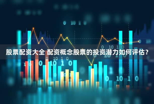 股票配资大全 配资概念股票的投资潜力如何评估？