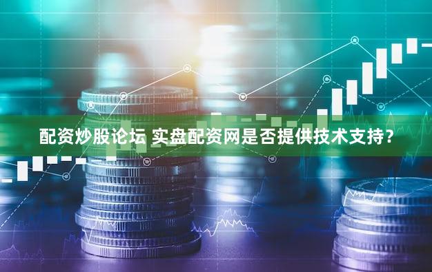 配资炒股论坛 实盘配资网是否提供技术支持？