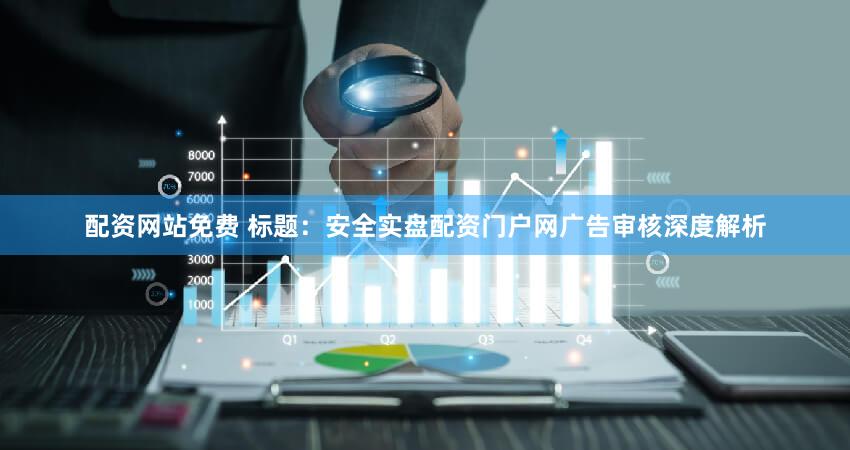配资网站免费 标题：安全实盘配资门户网广告审核深度解析