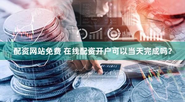 配资网站免费 在线配资开户可以当天完成吗？