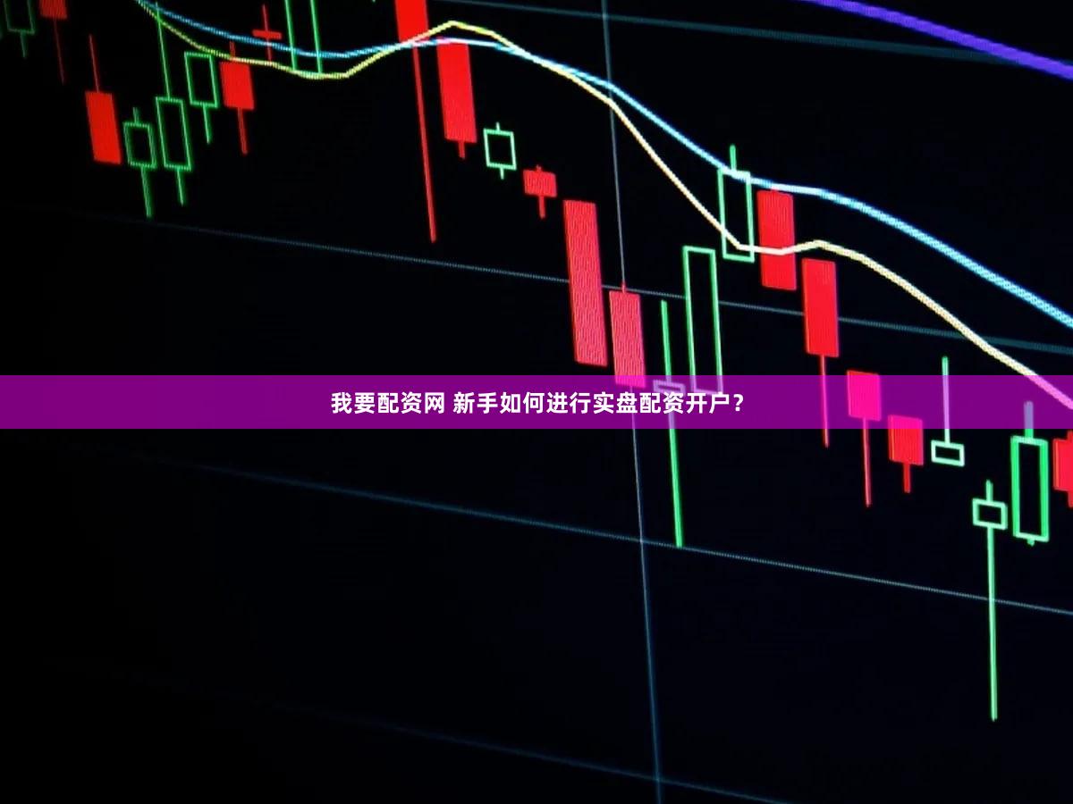 我要配资网 新手如何进行实盘配资开户？