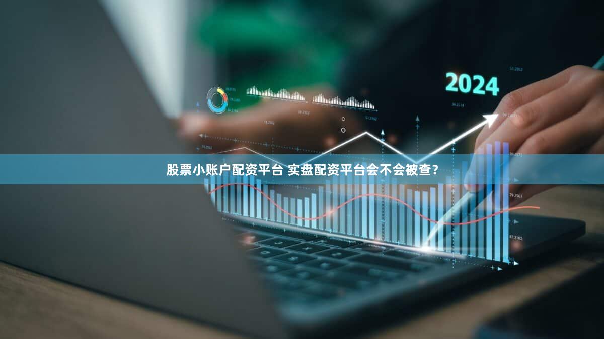 股票小账户配资平台 实盘配资平台会不会被查？