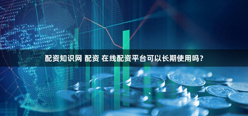 配资知识网 配资 在线配资平台可以长期使用吗？