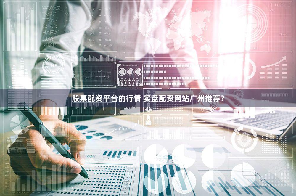 股票配资平台的行情 实盘配资网站广州推荐？