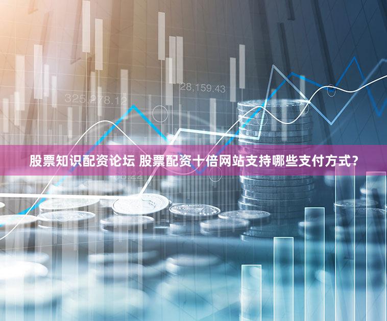 股票知识配资论坛 股票配资十倍网站支持哪些支付方式？