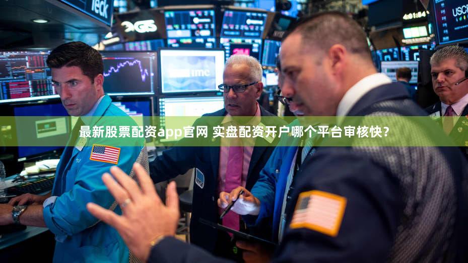 最新股票配资app官网 实盘配资开户哪个平台审核快？