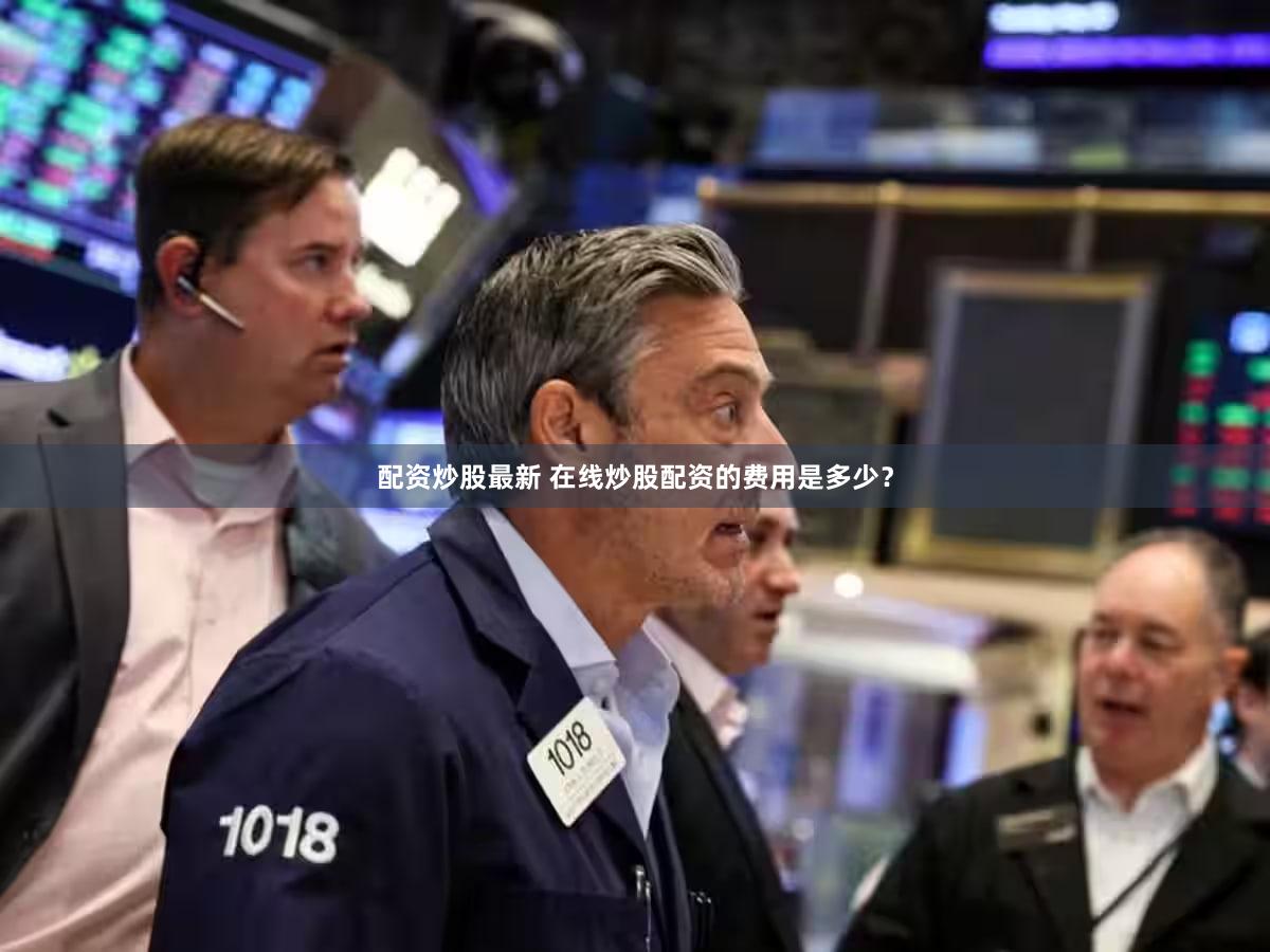 配资炒股最新 在线炒股配资的费用是多少？