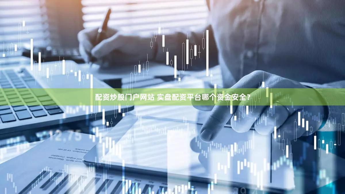 配资炒股门户网站 实盘配资平台哪个资金安全？