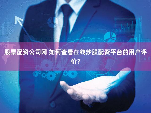 股票配资公司网 如何查看在线炒股配资平台的用户评价？