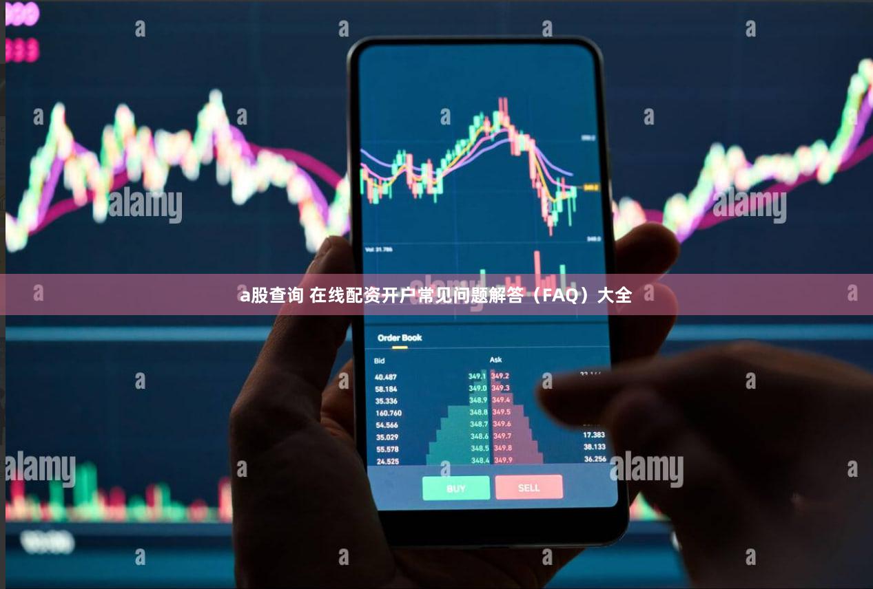 a股查询 在线配资开户常见问题解答（FAQ）大全