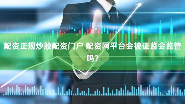 配资正规炒股配资门户 配资网平台会被证监会监管吗？