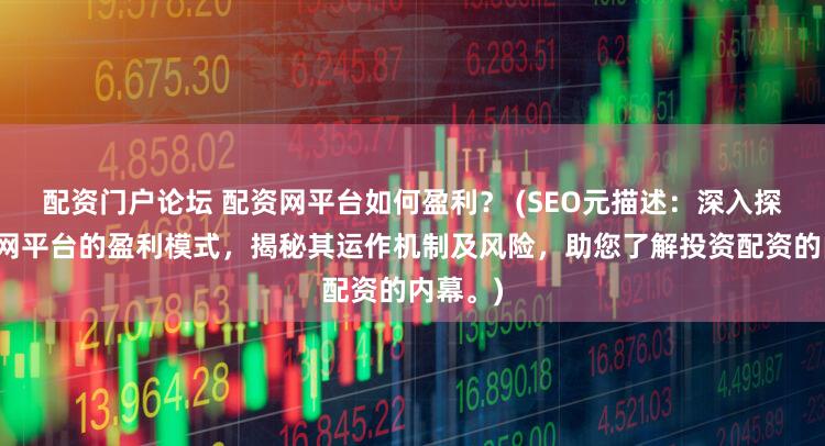配资门户论坛 配资网平台如何盈利？ (SEO元描述：深入探讨配资网平台的盈利模式，揭秘其运作机制及风险，助您了解投资配资的内幕。)