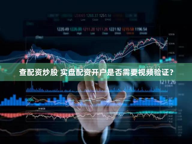 查配资炒股 实盘配资开户是否需要视频验证？