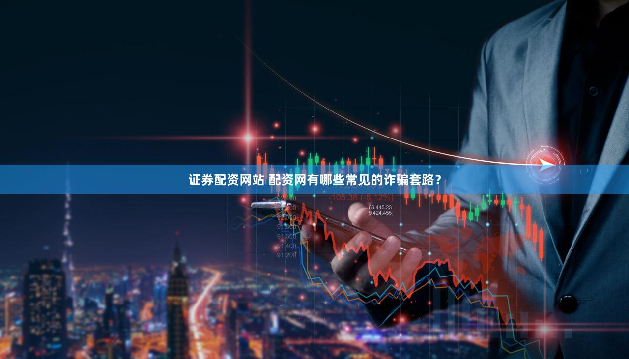证券配资网站 配资网有哪些常见的诈骗套路？