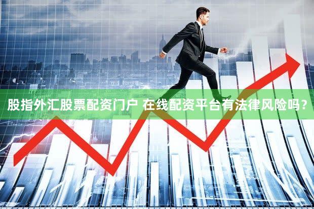 股指外汇股票配资门户 在线配资平台有法律风险吗？
