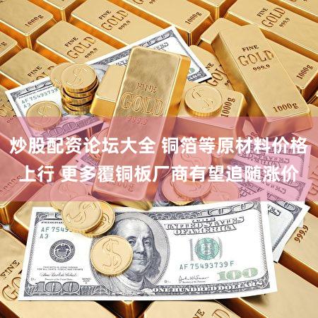 炒股配资论坛大全 铜箔等原材料价格上行 更多覆铜板厂商有望追随涨价