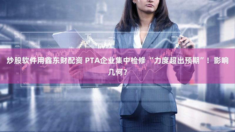炒股软件用鑫东财配资 PTA企业集中检修 “力度超出预期”！影响几何？