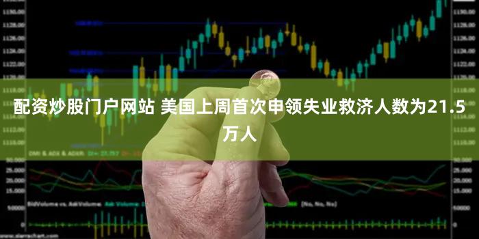 配资炒股门户网站 美国上周首次申领失业救济人数为21.5万人