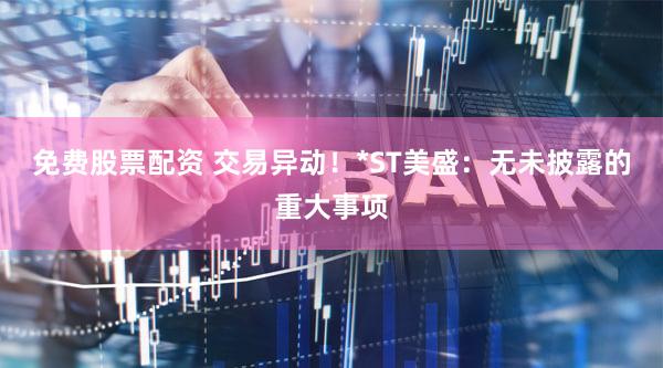 免费股票配资 交易异动！*ST美盛：无未披露的重大事项