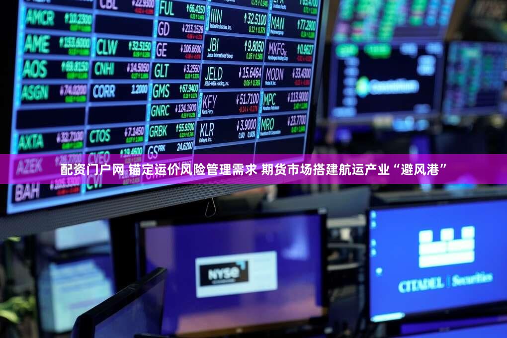 配资门户网 锚定运价风险管理需求 期货市场搭建航运产业“避风港”